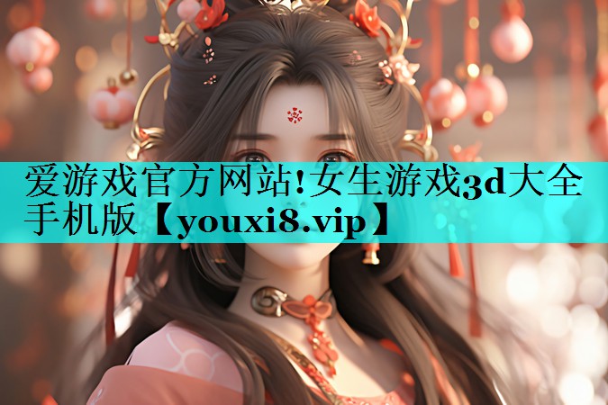 爱游戏官方网站!女生游戏3d大全手机版