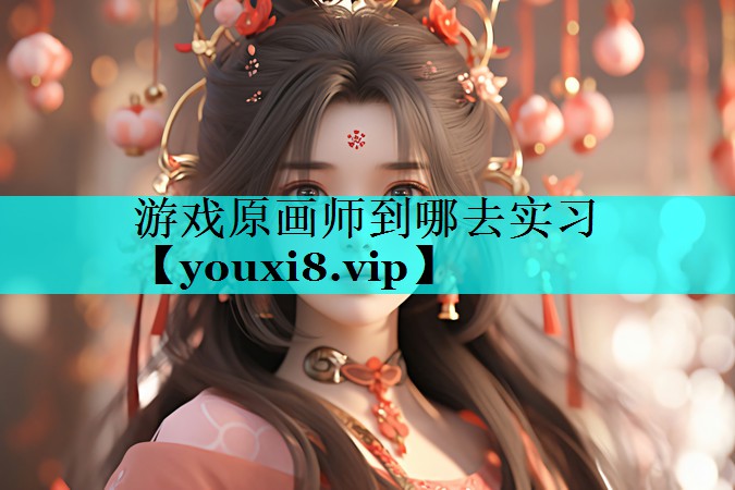 游戏原画师到哪去实习 游戏原画师到哪去实习